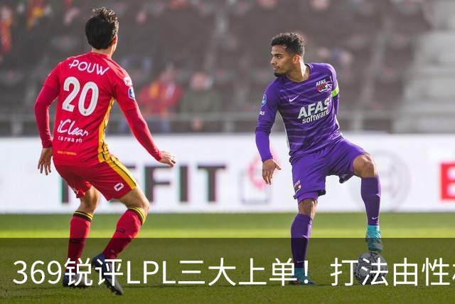 369锐评LPL三大上单！打法由性格决定，本无对错